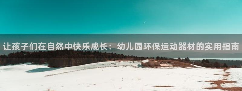 球客岛官方正版app娱乐代理怎么样：让孩子们在自然中快乐成长