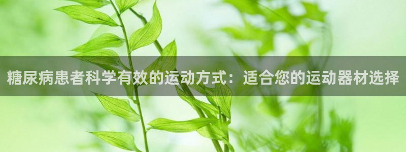 球客岛官网下载平台：糖尿病患者科学有效的运动方式：适合您的运