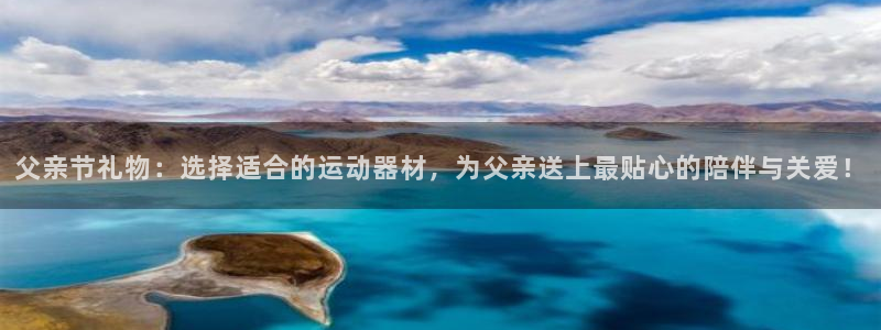 球客岛官方正版app娱乐平台：父亲节礼物：选择适合的运动器材